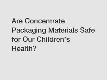 Are Concentrate Packaging Materials Safe for Our Children&rsquo;s Health?