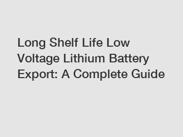 Long Shelf Life Low Voltage Lithium Battery Export: A Complete Guide