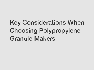 Key Considerations When Choosing Polypropylene Granule Makers