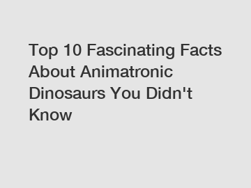 Top 10 Fascinating Facts About Animatronic Dinosaurs You Didn't Know