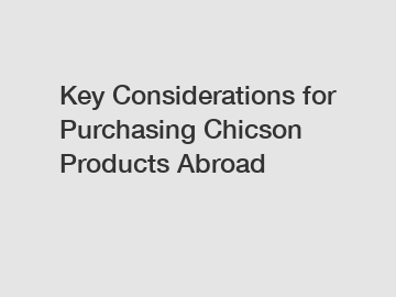 Key Considerations for Purchasing Chicson Products Abroad