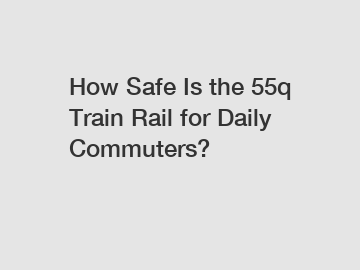 How Safe Is the 55q Train Rail for Daily Commuters?