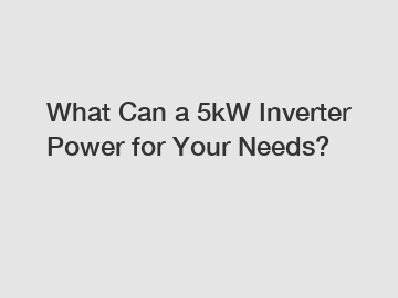 What Can a 5kW Inverter Power for Your Needs?