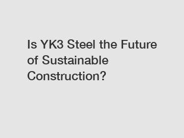 Is YK3 Steel the Future of Sustainable Construction?