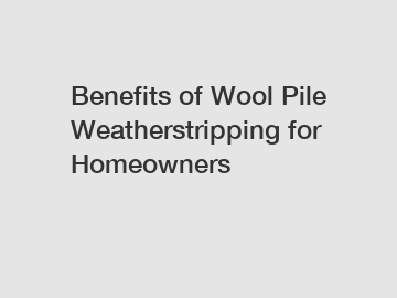 Benefits of Wool Pile Weatherstripping for Homeowners