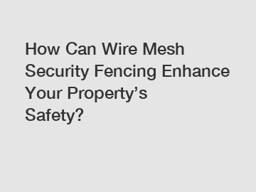 How Can Wire Mesh Security Fencing Enhance Your Property’s Safety?