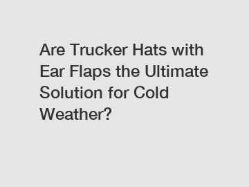 Are Trucker Hats with Ear Flaps the Ultimate Solution for Cold Weather?