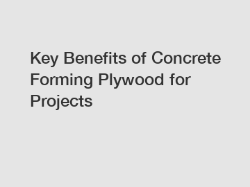 Key Benefits of Concrete Forming Plywood for Projects
