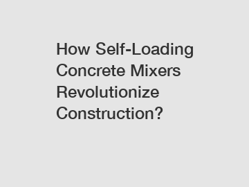 How Self-Loading Concrete Mixers Revolutionize Construction?