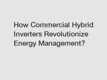 How Commercial Hybrid Inverters Revolutionize Energy Management?