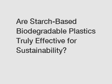 Are Starch-Based Biodegradable Plastics Truly Effective for Sustainability?