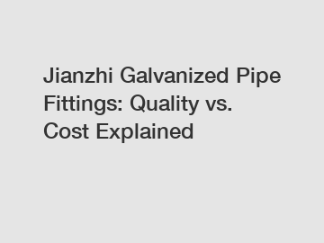 Jianzhi Galvanized Pipe Fittings: Quality vs. Cost Explained