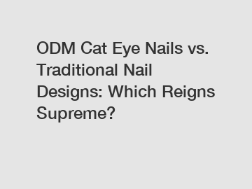 ODM Cat Eye Nails vs. Traditional Nail Designs: Which Reigns Supreme?