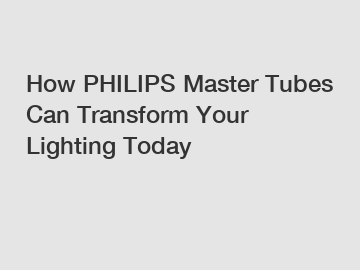 How PHILIPS Master Tubes Can Transform Your Lighting Today