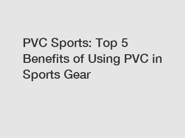PVC Sports: Top 5 Benefits of Using PVC in Sports Gear