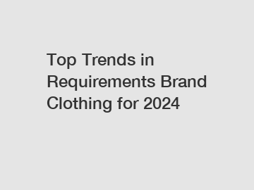 Top Trends in Requirements Brand Clothing for 2024