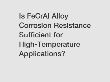 Is FeCrAl Alloy Corrosion Resistance Sufficient for High-Temperature Applications?