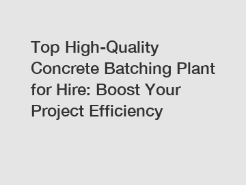 Top High-Quality Concrete Batching Plant for Hire: Boost Your Project Efficiency