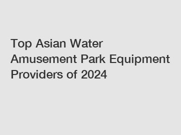 Top Asian Water Amusement Park Equipment Providers of 2024