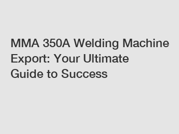 MMA 350A Welding Machine Export: Your Ultimate Guide to Success