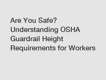 Are You Safe? Understanding OSHA Guardrail Height Requirements for Workers Are You Safe? Understanding OSHA Guardrail Height Requirements for Workers