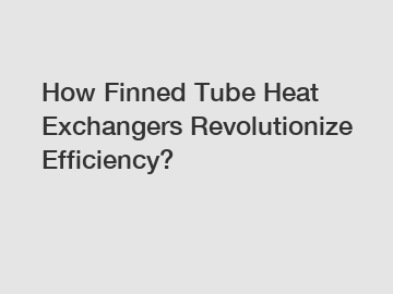 How Finned Tube Heat Exchangers Revolutionize Efficiency?