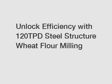 Unlock Efficiency with 120TPD Steel Structure Wheat Flour Milling