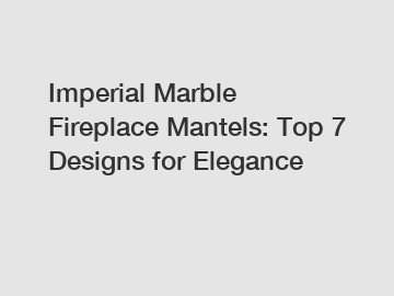Imperial Marble Fireplace Mantels: Top 7 Designs for Elegance