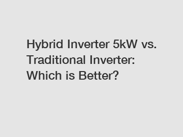 Hybrid Inverter 5kW vs. Traditional Inverter: Which is Better?