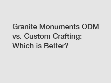 Granite Monuments ODM vs. Custom Crafting: Which is Better?