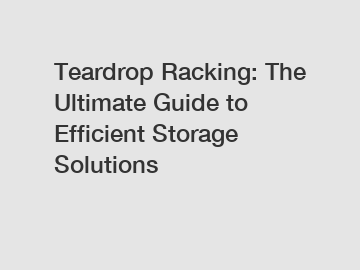 Teardrop Racking: The Ultimate Guide to Efficient Storage Solutions