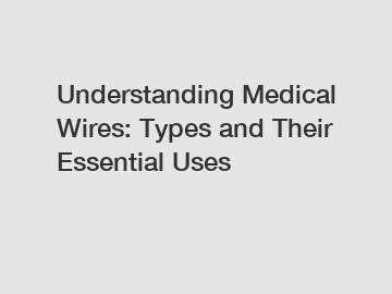 Understanding Medical Wires: Types and Their Essential Uses