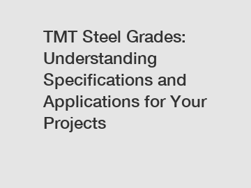 TMT Steel Grades: Understanding Specifications and Applications for Your Projects