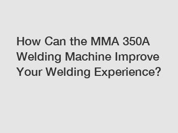 How Can the MMA 350A Welding Machine Improve Your Welding Experience?