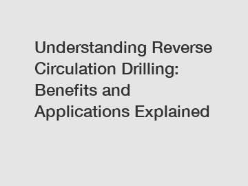 Understanding Reverse Circulation Drilling: Benefits and Applications Explained