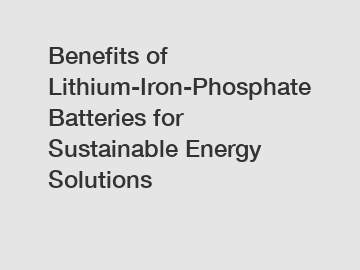 Benefits of Lithium-Iron-Phosphate Batteries for Sustainable Energy Solutions