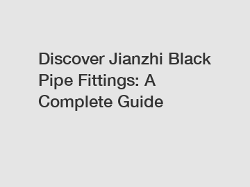 Discover Jianzhi Black Pipe Fittings: A Complete Guide