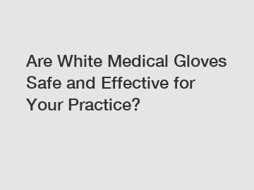 Are White Medical Gloves Safe and Effective for Your Practice?