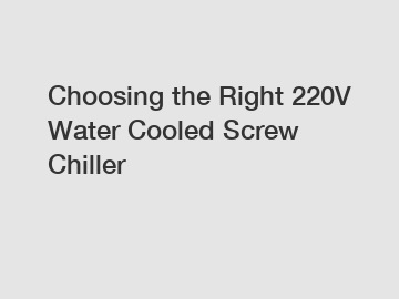 Choosing the Right 220V Water Cooled Screw Chiller