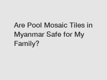 Are Pool Mosaic Tiles in Myanmar Safe for My Family?