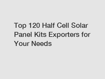 Top 120 Half Cell Solar Panel Kits Exporters for Your Needs
