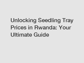 Unlocking Seedling Tray Prices in Rwanda: Your Ultimate Guide