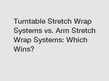 Turntable Stretch Wrap Systems vs. Arm Stretch Wrap Systems: Which Wins?