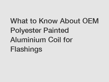 What to Know About OEM Polyester Painted Aluminium Coil for Flashings