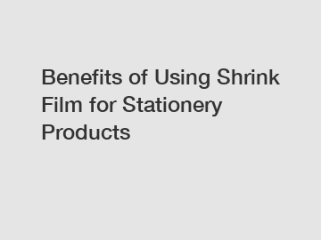 Benefits of Using Shrink Film for Stationery Products