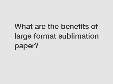 What are the benefits of large format sublimation paper?