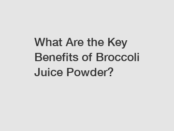 What Are the Key Benefits of Broccoli Juice Powder?