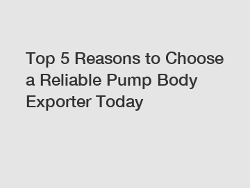 Top 5 Reasons to Choose a Reliable Pump Body Exporter Today