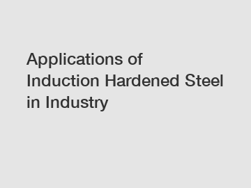 Applications of Induction Hardened Steel in Industry