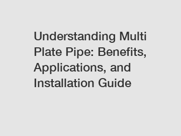 Understanding Multi Plate Pipe: Benefits, Applications, and Installation Guide